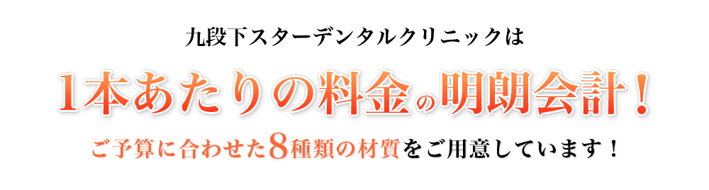 九段下スターデンタルクリニックは1本あたりの料金の明朗会計！ご予算に合わせた8種類の材質をご用意しています！
