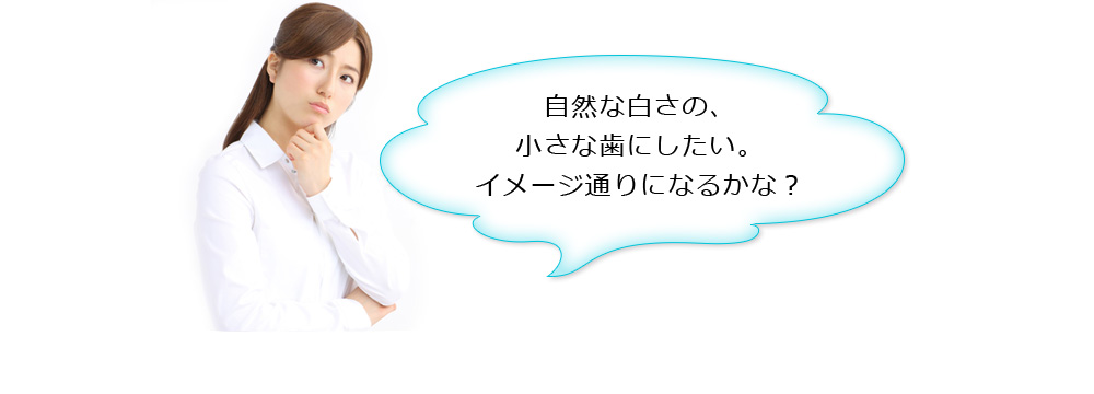自然な白さの、小さな歯にしたい。イメージ通りになるかな？