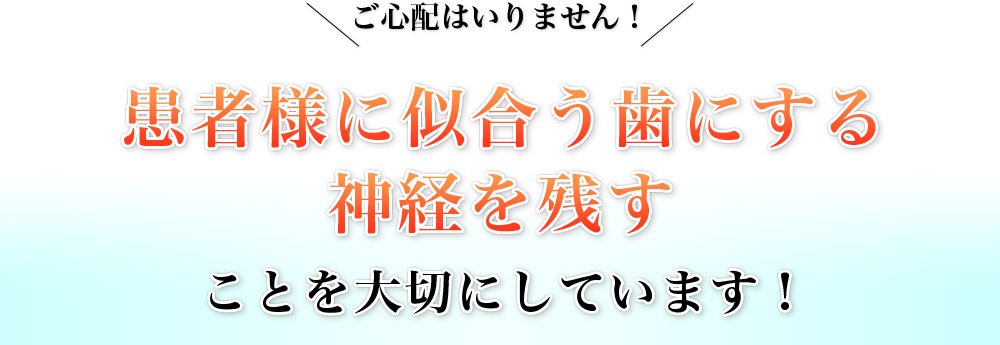 ご心配はいりません！患者様に似合う歯にする 神経を残す ことを大切にしています！
