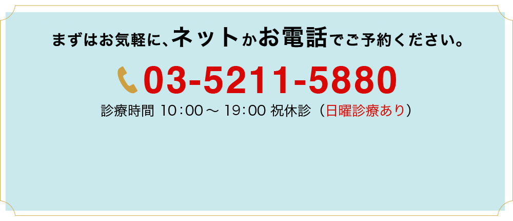 まずはお気軽に、お電話でご相談・ご予約ください。　03-5211-5880　診療時間　10：00～19：00　祝休診　日曜診療あり